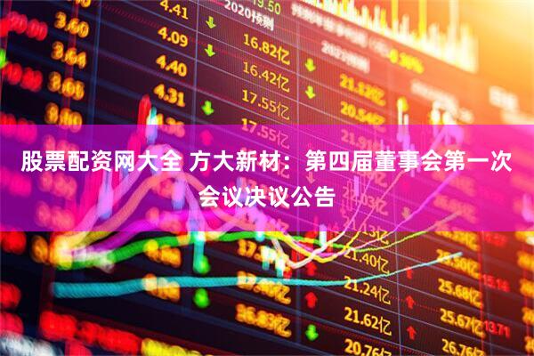 股票配资网大全 方大新材：第四届董事会第一次会议决议公告