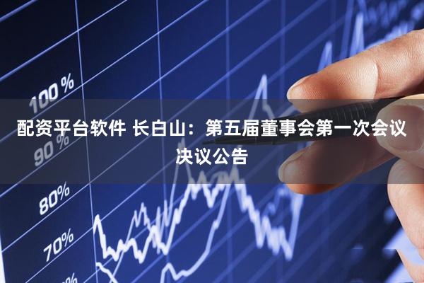配资平台软件 长白山：第五届董事会第一次会议决议公告