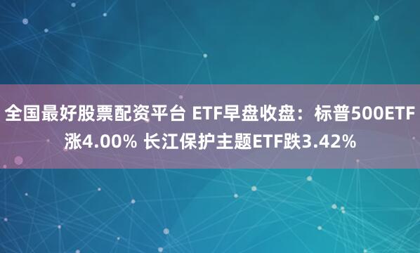 全国最好股票配资平台 ETF早盘收盘：标普500ETF涨4.00% 长江保护主题ETF跌3.42%