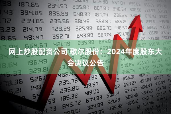 网上炒股配资公司 歌尔股份：2024年度股东大会决议公告