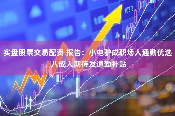 实盘股票交易配资 报告：小电驴成职场人通勤优选 八成人期待发通勤补贴
