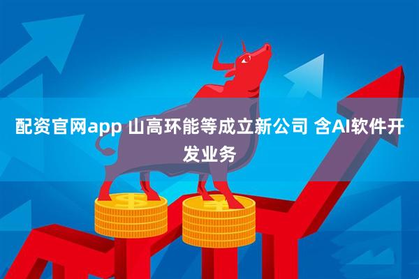 配资官网app 山高环能等成立新公司 含AI软件开发业务