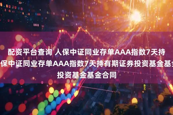 配资平台查询 人保中证同业存单AAA指数7天持有: 人保中证同业存单AAA指数7天持有期证券投资基金基金合同