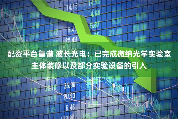 配资平台靠谱 波长光电：已完成微纳光学实验室主体装修以及部分实验设备的引入