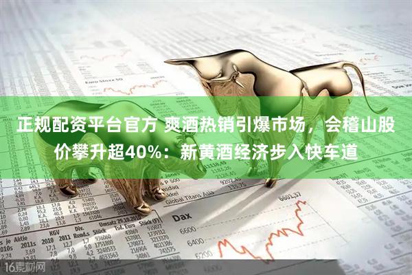 正规配资平台官方 爽酒热销引爆市场，会稽山股价攀升超40%：新黄酒经济步入快车道