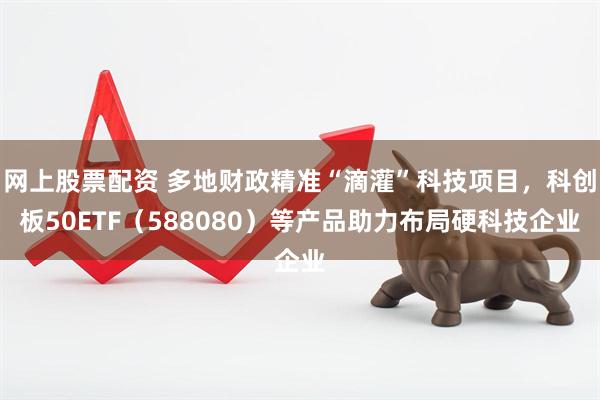 网上股票配资 多地财政精准“滴灌”科技项目，科创板50ETF（588080）等产品助力布局硬科技企业