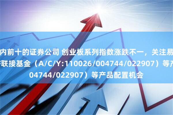 国内前十的证券公司 创业板系列指数涨跌不一，关注易方达创业板ETF联接基金（A/C/Y:110026/004744/022907）等产品配置机会