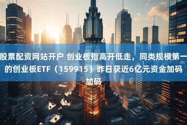 股票配资网站开户 创业板指高开低走，同类规模第一的创业板ETF（159915）昨日获近6亿元资金加码