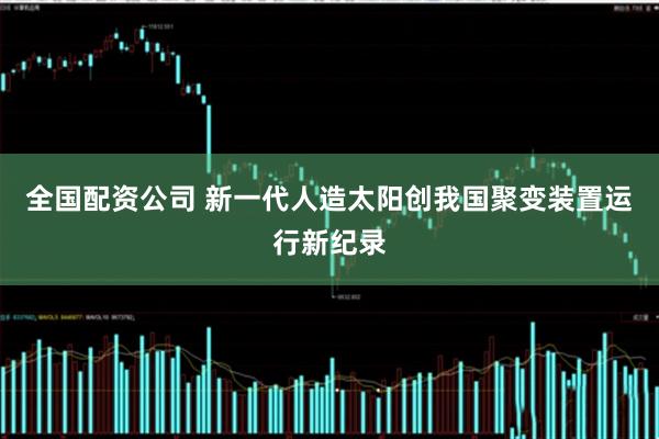 全国配资公司 新一代人造太阳创我国聚变装置运行新纪录
