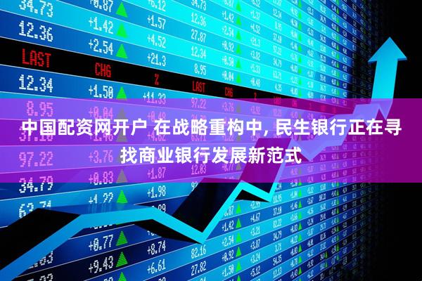 中国配资网开户 在战略重构中, 民生银行正在寻找商业银行发展新范式