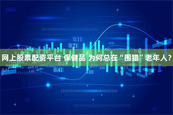 网上股票配资平台 保健品 为何总在“围猎”老年人？