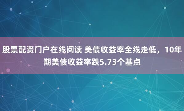 股票配资门户在线阅读 美债收益率全线走低，10年期美债收益率跌5.73个基点