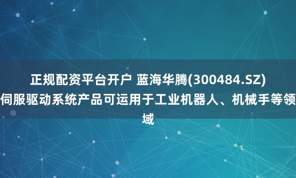 正规配资平台开户 蓝海华腾(300484.SZ)：伺服驱动系统产品可运用于工业机器人、机械手等领域