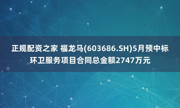 正规配资之家 福龙马(603686.SH)5月预中标环卫服务项目合同总金额2747万元