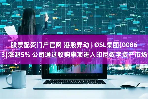 股票配资门户官网 港股异动 | OSL集团(00863)涨超5% 公司通过收购事项进入印尼数字资产市场
