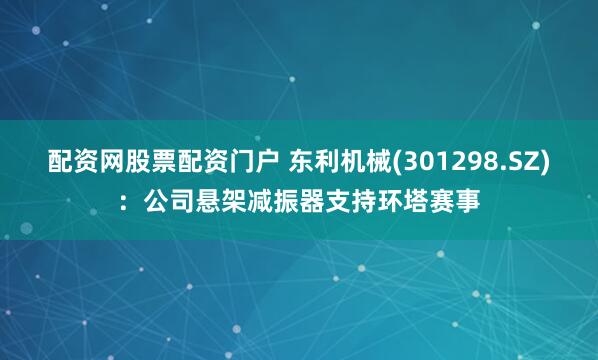 配资网股票配资门户 东利机械(301298.SZ)：公司悬架减振器支持环塔赛事