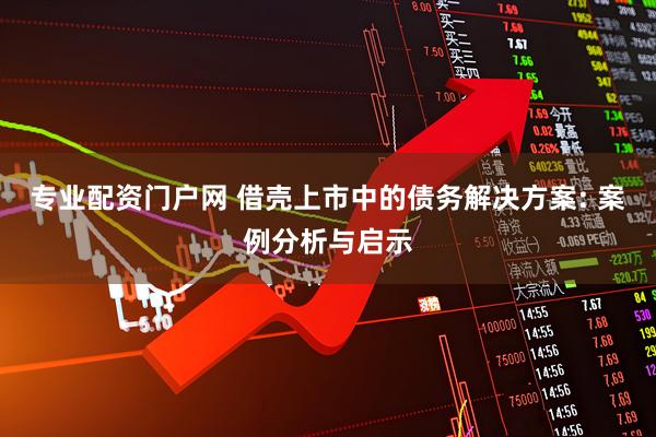 专业配资门户网 借壳上市中的债务解决方案: 案例分析与启示