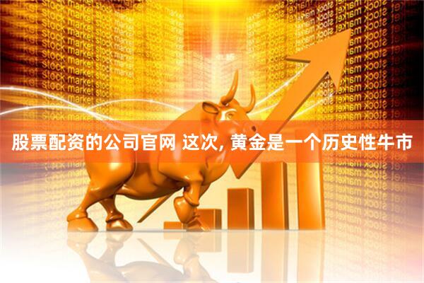 股票配资的公司官网 这次, 黄金是一个历史性牛市