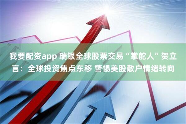 我要配资app 瑞银全球股票交易“掌舵人”贺立言：全球投资焦点东移 警惕美股散户情绪转向