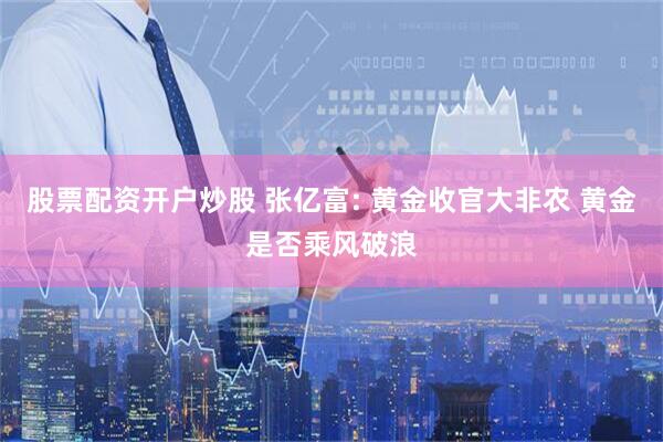 股票配资开户炒股 张亿富: 黄金收官大非农 黄金是否乘风破浪