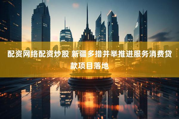 配资网络配资炒股 新疆多措并举推进服务消费贷款项目落地