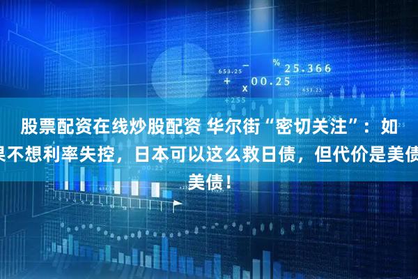 股票配资在线炒股配资 华尔街“密切关注”：如果不想利率失控，日本可以这么救日债，但代价是美债！