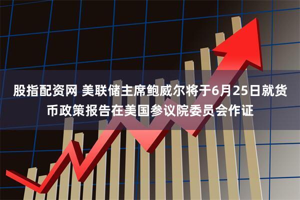 股指配资网 美联储主席鲍威尔将于6月25日就货币政策报告在美国参议院委员会作证