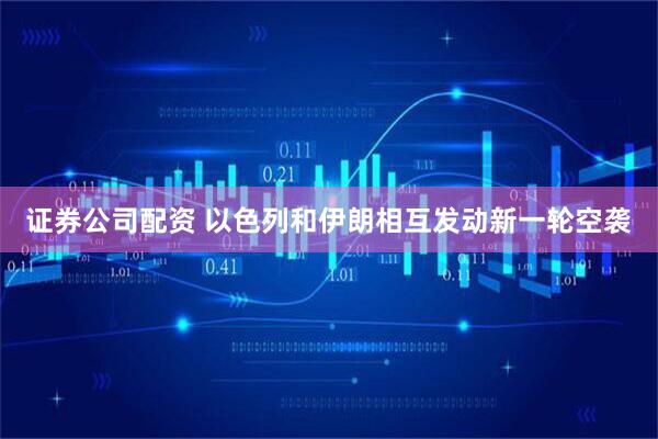 证券公司配资 以色列和伊朗相互发动新一轮空袭