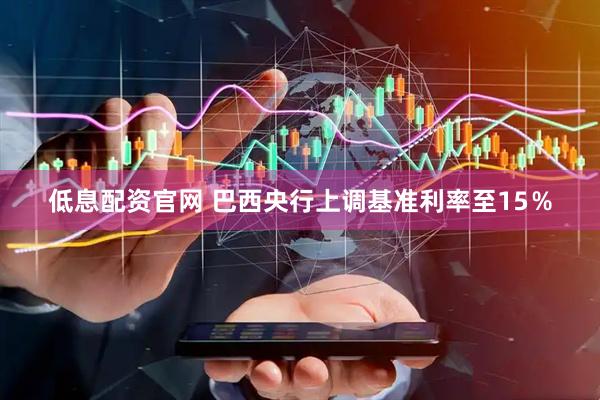 低息配资官网 巴西央行上调基准利率至15％