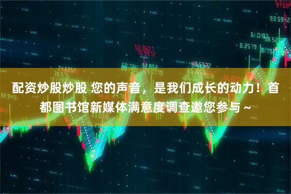 配资炒股炒股 您的声音，是我们成长的动力！首都图书馆新媒体满意度调查邀您参与～