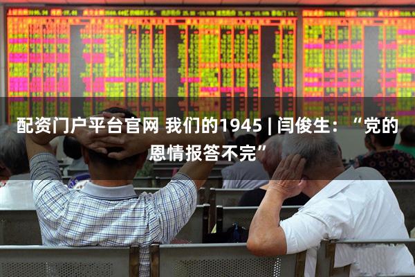 配资门户平台官网 我们的1945 | 闫俊生：“党的恩情报答不完”