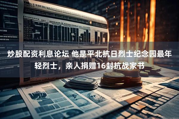炒股配资利息论坛 他是平北抗日烈士纪念园最年轻烈士，亲人捐赠16封抗战家书