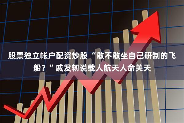 股票独立帐户配资炒股 “敢不敢坐自己研制的飞船？”戚发轫说载人航天人命关天