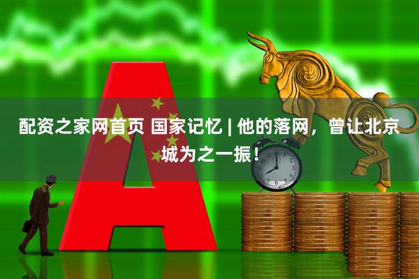 配资之家网首页 国家记忆 | 他的落网，曾让北京城为之一振！