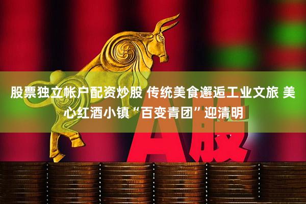 股票独立帐户配资炒股 传统美食邂逅工业文旅 美心红酒小镇“百变青团”迎清明
