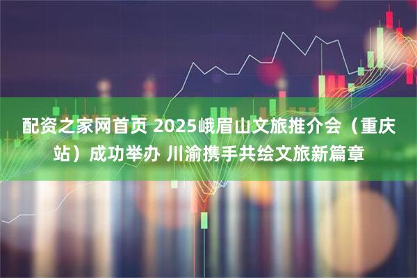 配资之家网首页 2025峨眉山文旅推介会（重庆站）成功举办 川渝携手共绘文旅新篇章