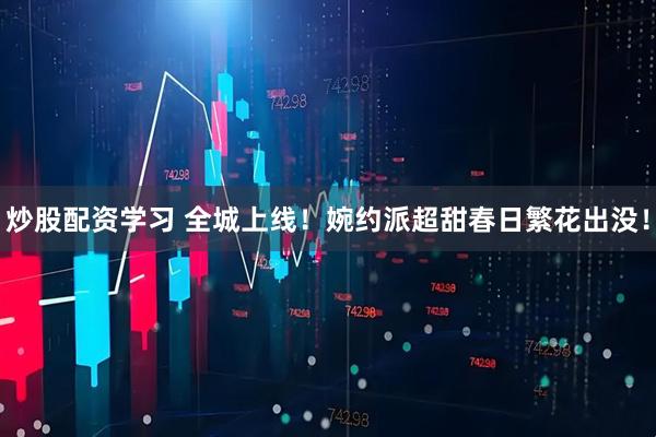 炒股配资学习 全城上线！婉约派超甜春日繁花出没！