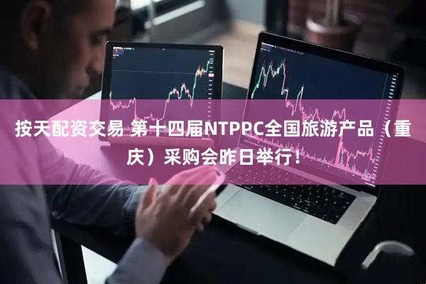 按天配资交易 第十四届NTPPC全国旅游产品（重庆）采购会昨日举行！