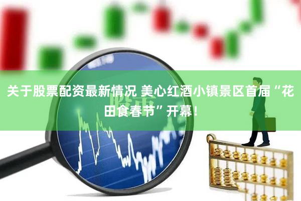 关于股票配资最新情况 美心红酒小镇景区首届“花田食春节”开幕！