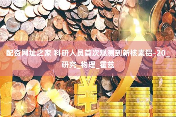 配资网址之家 科研人员首次观测到新核素铝-20_研究_物理_霍兹