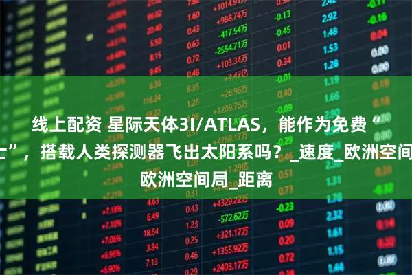 线上配资 星际天体3I/ATLAS，能作为免费“太空巴士”，搭载人类探测器飞出太阳系吗？_速度_欧洲空间局_距离