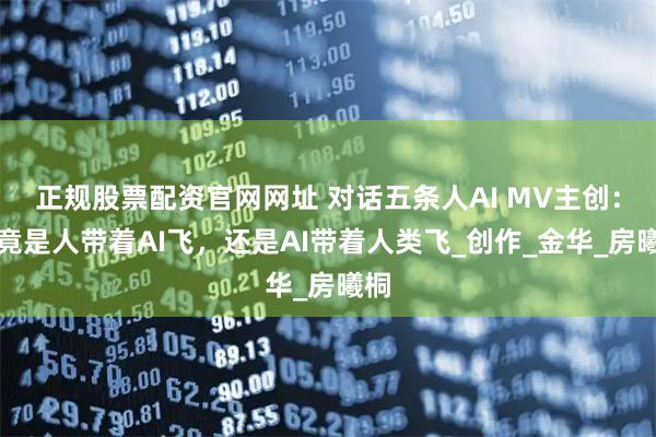 正规股票配资官网网址 对话五条人AI MV主创：究竟是人带着AI飞，还是AI带着人类飞_创作_金华_房曦桐