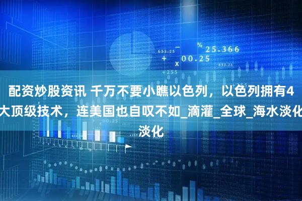 配资炒股资讯 千万不要小瞧以色列，以色列拥有4大顶级技术，连美国也自叹不如_滴灌_全球_海水淡化
