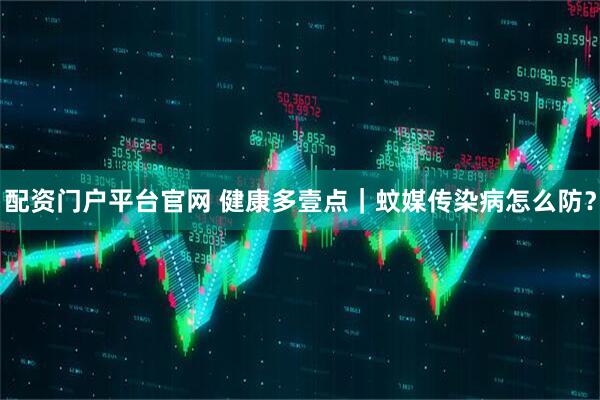 配资门户平台官网 健康多壹点｜蚊媒传染病怎么防？