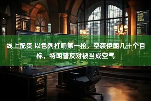 线上配资 以色列打响第一枪，空袭伊朗几十个目标，特朗普反对被当成空气