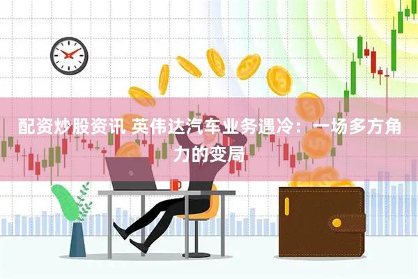 配资炒股资讯 英伟达汽车业务遇冷：一场多方角力的变局