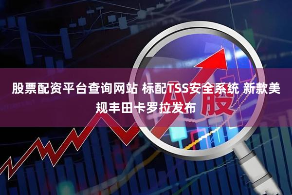 股票配资平台查询网站 标配TSS安全系统 新款美规丰田卡罗拉发布
