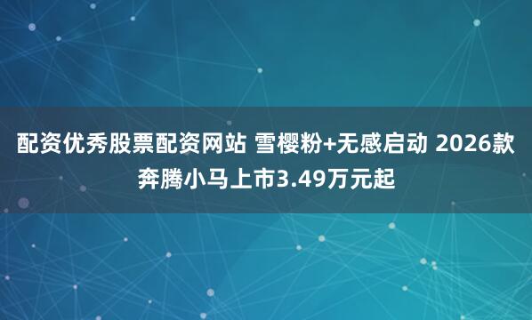 配资优秀股票配资网站 雪樱粉+无感启动 2026款奔腾小马上市3.49万元起