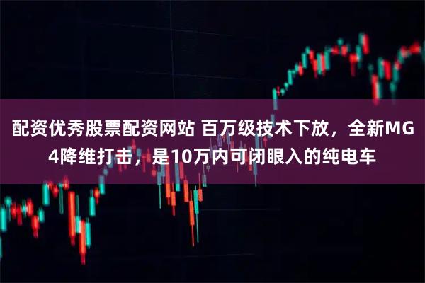 配资优秀股票配资网站 百万级技术下放，全新MG4降维打击，是10万内可闭眼入的纯电车