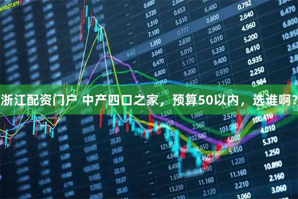 浙江配资门户 中产四口之家，预算50以内，选谁啊？